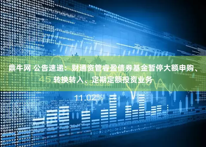 鼎牛网 公告速递:财通资管睿盈债券基金暂停大额申购、转换转入、定期定额投资业务
