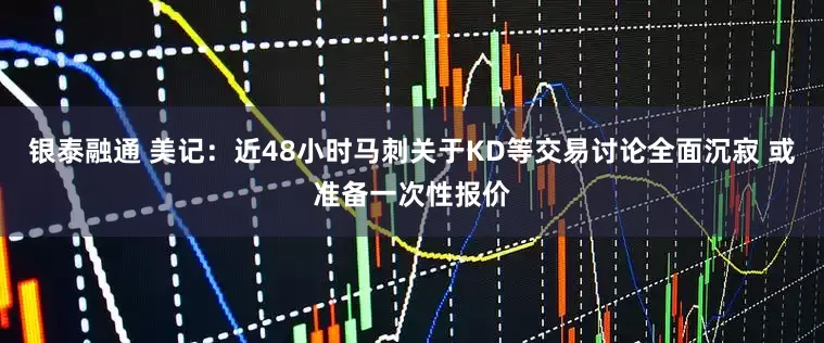 银泰融通 美记：近48小时马刺关于KD等交易讨论全面沉寂 或准备一次性报价