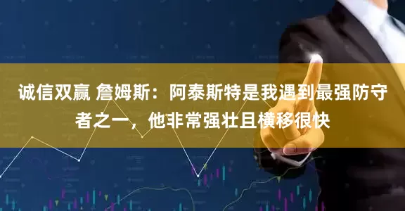 诚信双赢 詹姆斯：阿泰斯特是我遇到最强防守者之一，他非常强壮且横移很快