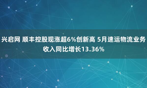 兴启网 顺丰控股现涨超6%创新高 5月速运物流业务收入同比增长13.36%
