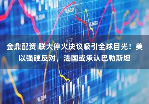 金鼎配资 联大停火决议吸引全球目光！美以强硬反对，法国或承认巴勒斯坦