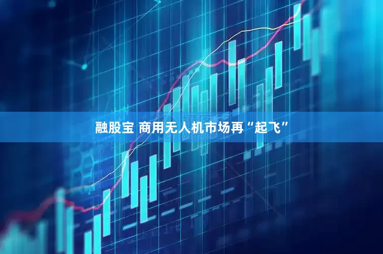 融股宝 商用无人机市场再“起飞”