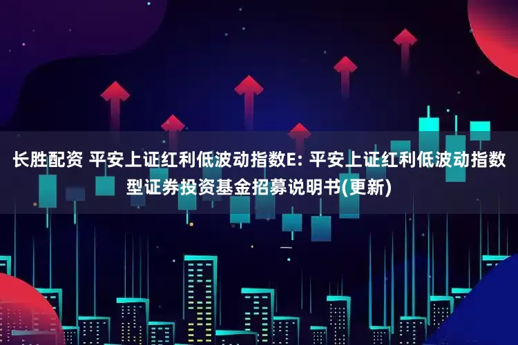 长胜配资 平安上证红利低波动指数E: 平安上证红利低波动指数型证券投资基金招募说明书(更新)