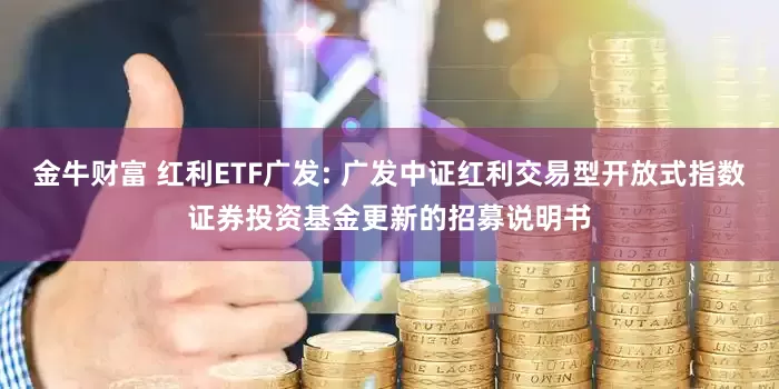 金牛财富 红利ETF广发: 广发中证红利交易型开放式指数证券投资基金更新的招募说明书