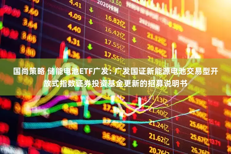 国尚策略 储能电池ETF广发: 广发国证新能源电池交易型开放式指数证券投资基金更新的招募说明书