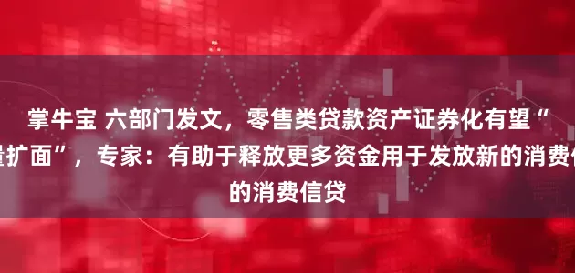 掌牛宝 六部门发文，零售类贷款资产证券化有望“增量扩面”，专家：有助于释放更多资金用于发放新的消费信贷