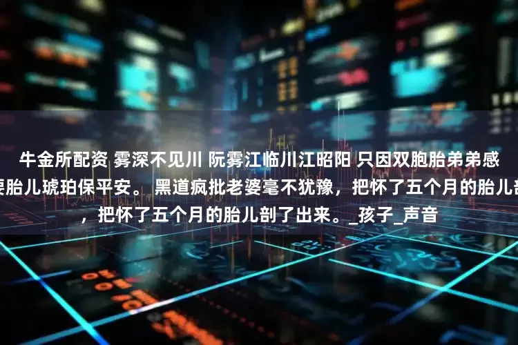 牛金所配资 雾深不见川 阮雾江临川江昭阳 只因双胞胎弟弟感染了风寒，大师说需要胎儿琥珀保平安。 黑道疯批老婆毫不犹豫，把怀了五个月的胎儿剖了出来。_孩子_声音