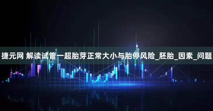 捷元网 解读试管一超胎芽正常大小与胎停风险_胚胎_因素_问题