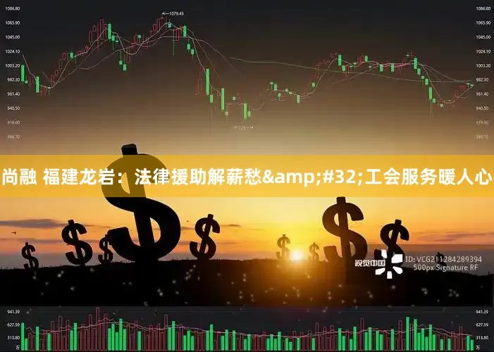 尚融 福建龙岩：法律援助解薪愁 工会服务暖人心