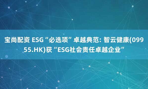 宝尚配资 ESG“必选项”卓越典范: 智云健康(09955.HK)获“ESG社会责任卓越企业”