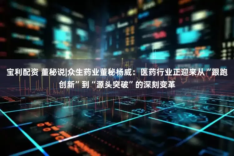 宝利配资 董秘说|众生药业董秘杨威：医药行业正迎来从“跟跑创新”到“源头突破”的深刻变革