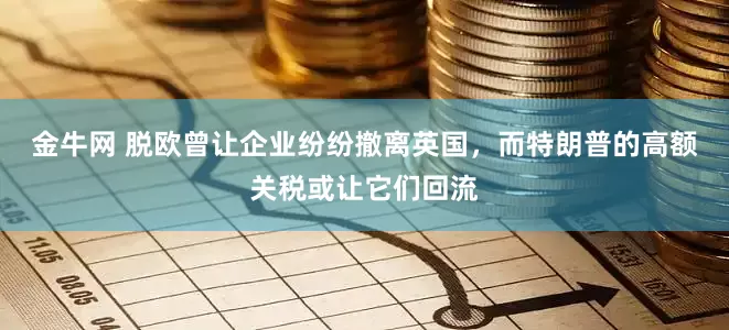 金牛网 脱欧曾让企业纷纷撤离英国，而特朗普的高额关税或让它们回流