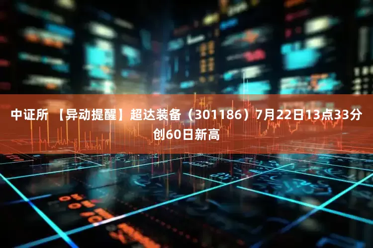中证所 【异动提醒】超达装备（301186）7月22日13点33分创60日新高