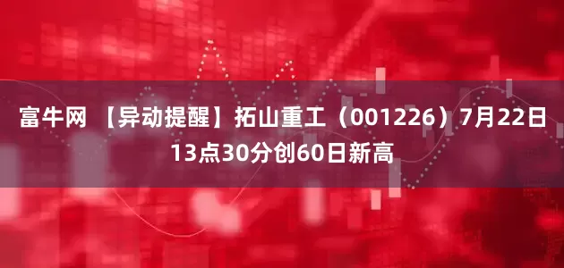 富牛网 【异动提醒】拓山重工（001226）7月22日13点30分创60日新高