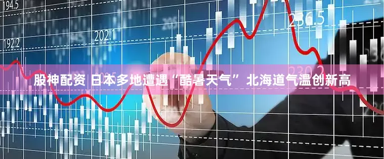 股神配资 日本多地遭遇“酷暑天气” 北海道气温创新高