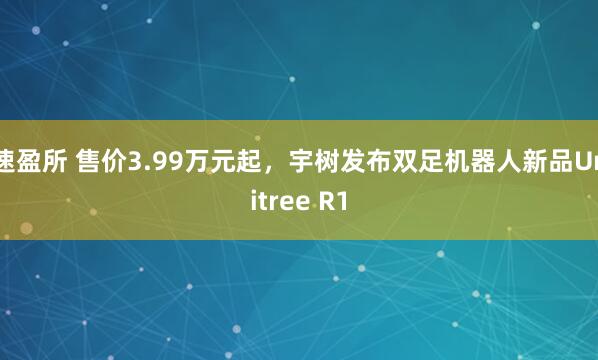 速盈所 售价3.99万元起，宇树发布双足机器人新品Unitree R1