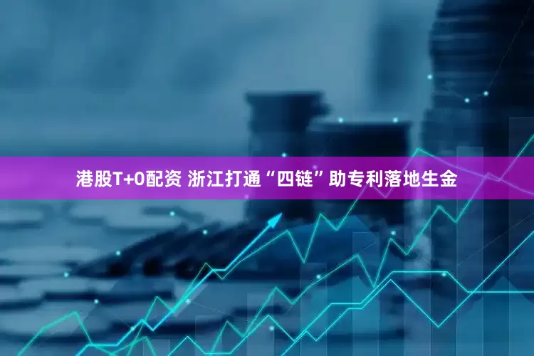 港股T+0配资 浙江打通“四链”助专利落地生金