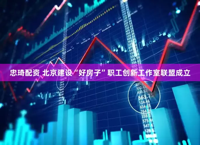 忠琦配资 北京建设“好房子”职工创新工作室联盟成立