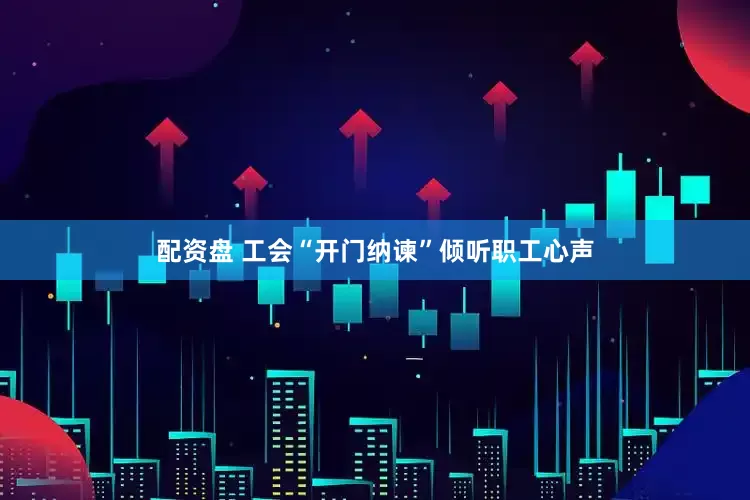 配资盘 工会“开门纳谏”倾听职工心声