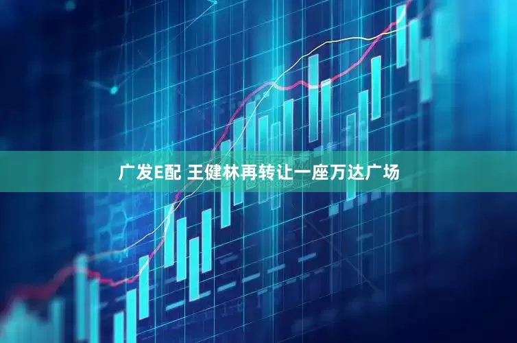 广发E配 王健林再转让一座万达广场
