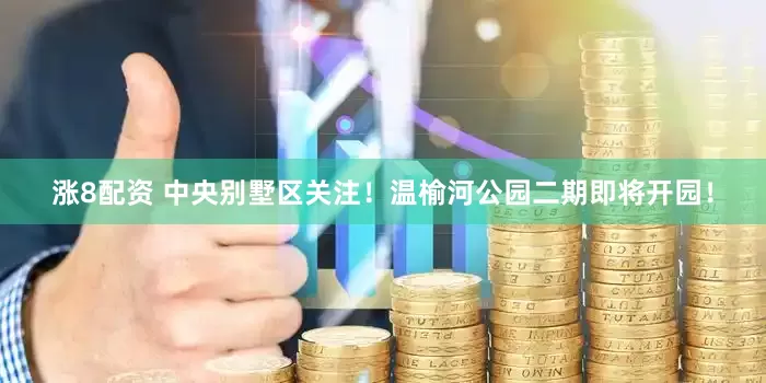 涨8配资 中央别墅区关注！温榆河公园二期即将开园！