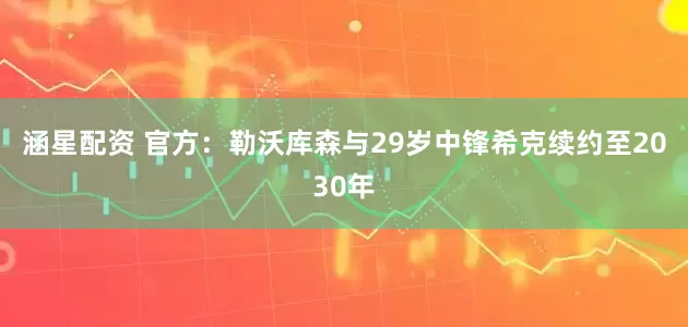 涵星配资 官方：勒沃库森与29岁中锋希克续约至2030年