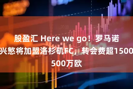 股盈汇 Here we go!罗马诺:孙兴慜将加盟洛杉矶FC,转会费超1500万欧