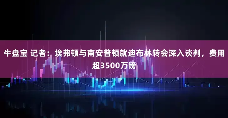 牛盘宝 记者：埃弗顿与南安普顿就迪布林转会深入谈判，费用超3500万镑