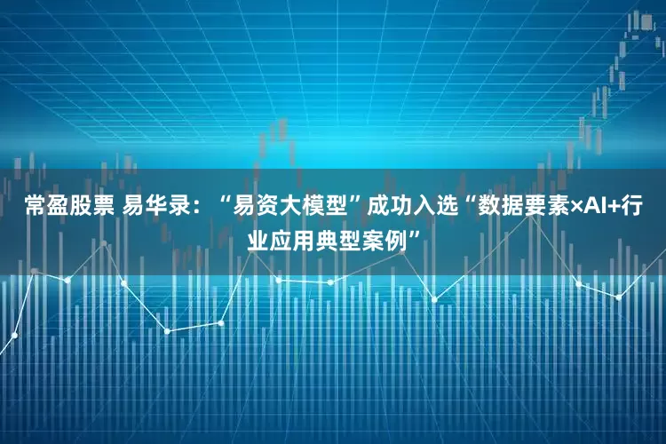 常盈股票 易华录：“易资大模型”成功入选“数据要素×AI+行业应用典型案例”