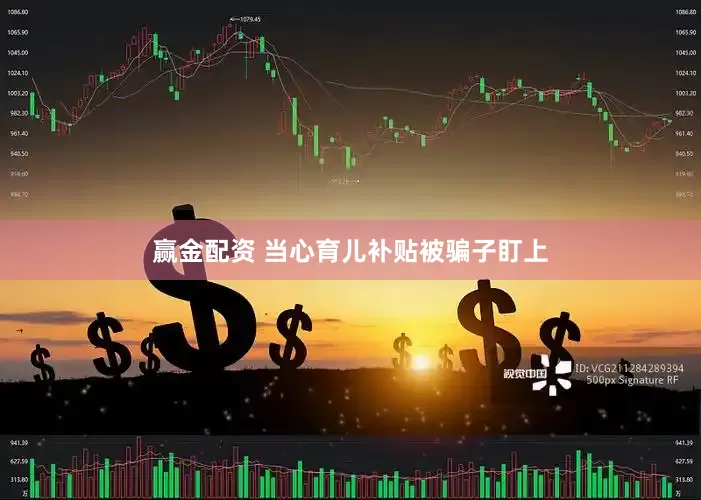 赢金配资 当心育儿补贴被骗子盯上