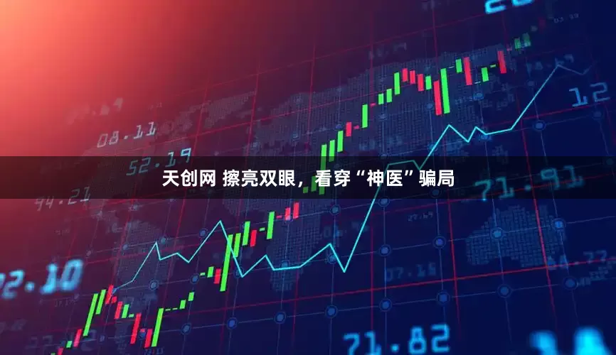 天创网 擦亮双眼，看穿“神医”骗局