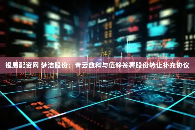 银易配资网 梦洁股份：青云数科与伍静签署股份转让补充协议