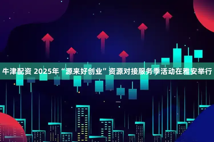 牛津配资 2025年“源来好创业”资源对接服务季活动在雅安举行