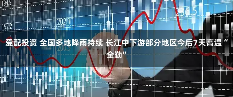 爱配投资 全国多地降雨持续 长江中下游部分地区今后7天高温“全勤”