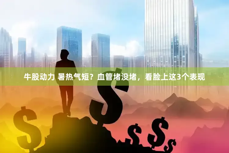 牛股动力 暑热气短？血管堵没堵，看脸上这3个表现