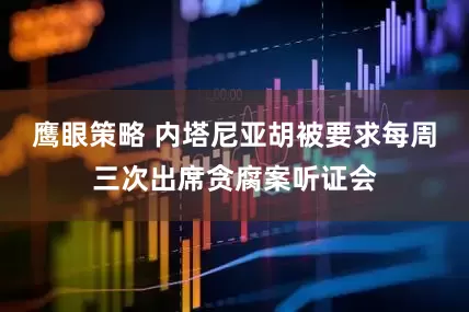 鹰眼策略 内塔尼亚胡被要求每周三次出席贪腐案听证会