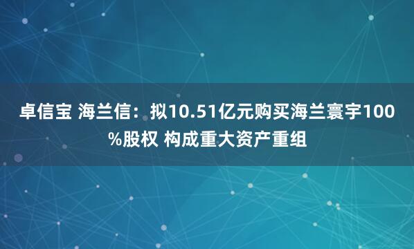 卓信宝 海兰信：拟10.51亿元购买海兰寰宇100%股权 构成重大资产重组