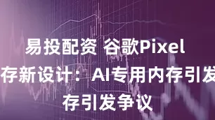 易投配资 谷歌Pixel 10内存新设计：AI专用内存引发争议