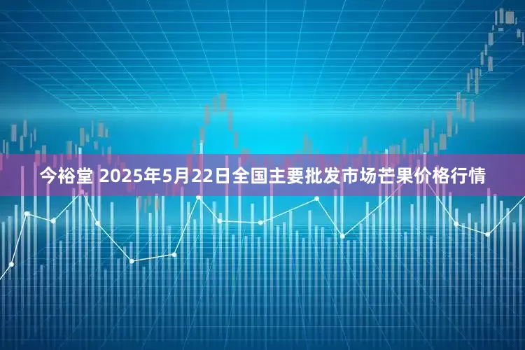 今裕堂 2025年5月22日全国主要批发市场芒果价格行情