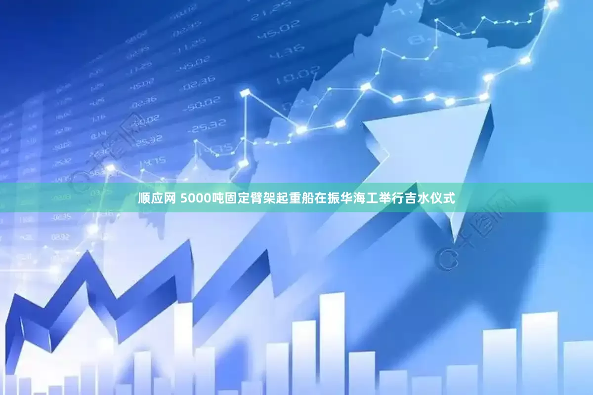 顺应网 5000吨固定臂架起重船在振华海工举行吉水仪式