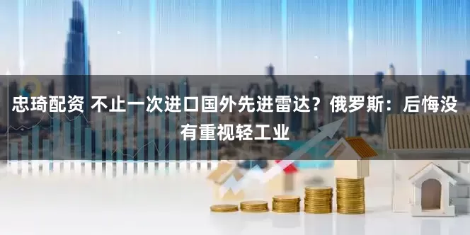 忠琦配资 不止一次进口国外先进雷达？俄罗斯：后悔没有重视轻工业