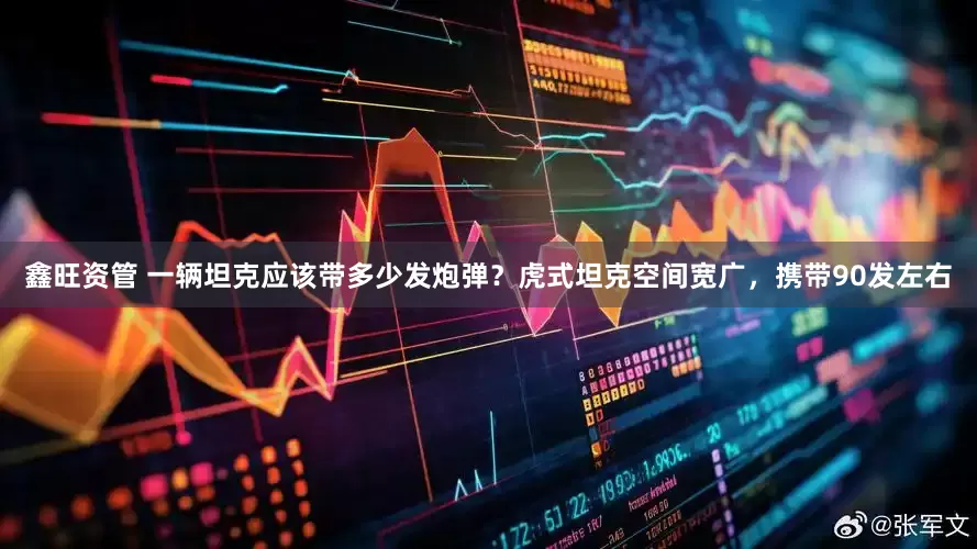 鑫旺资管 一辆坦克应该带多少发炮弹？虎式坦克空间宽广，携带90发左右