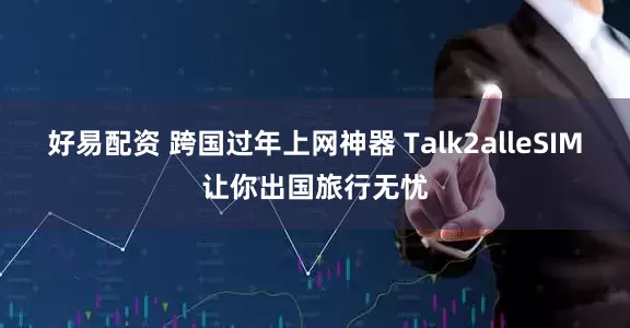 好易配资 跨国过年上网神器 Talk2alleSIM让你出国旅行无忧