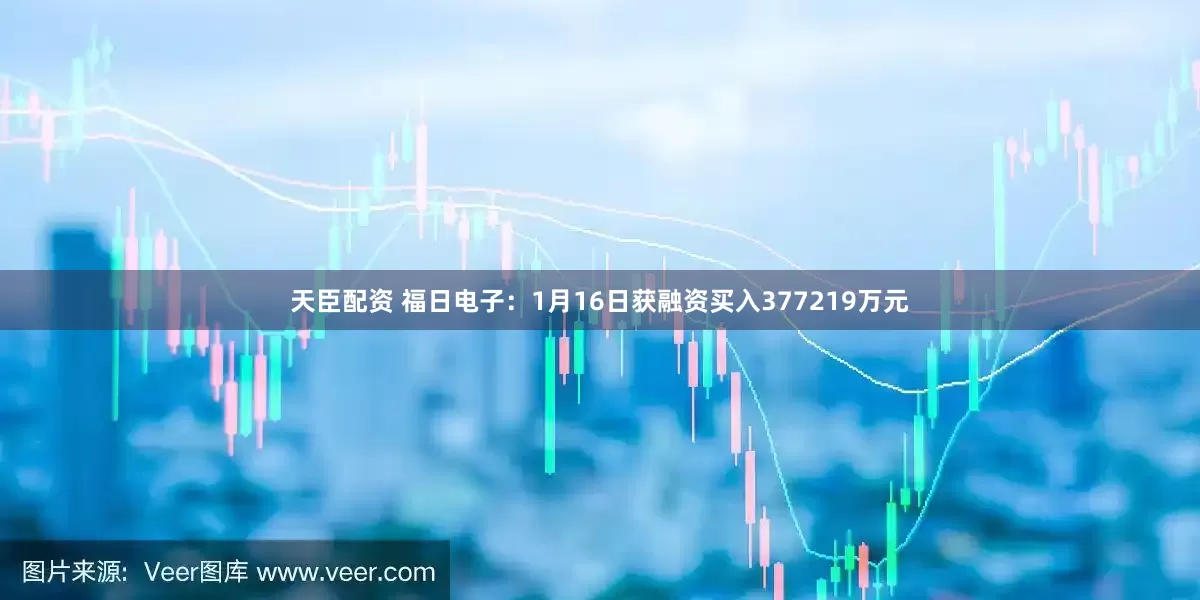 天臣配资 福日电子：1月16日获融资买入377219万元