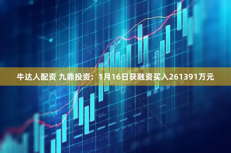 牛达人配资 九鼎投资：1月16日获融资买入261391万元