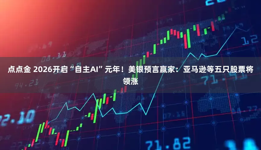 点点金 2026开启“自主AI”元年！美银预言赢家：亚马逊等五只股票将领涨