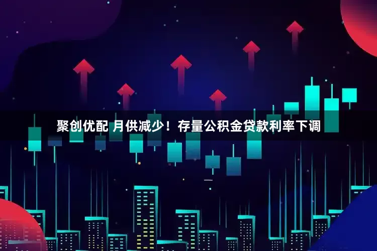 聚创优配 月供减少！存量公积金贷款利率下调
