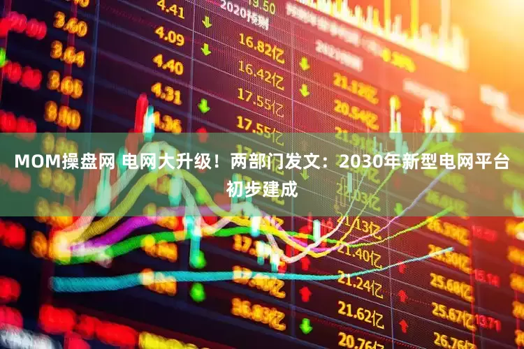 MOM操盘网 电网大升级！两部门发文：2030年新型电网平台初步建成