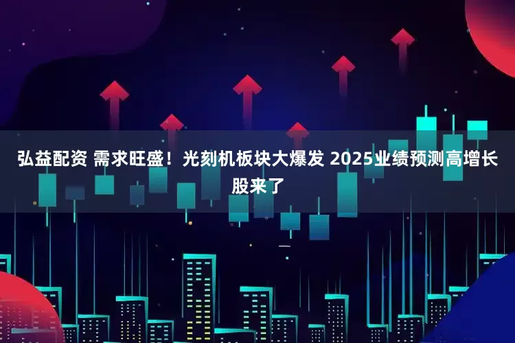 弘益配资 需求旺盛！光刻机板块大爆发 2025业绩预测高增长股来了