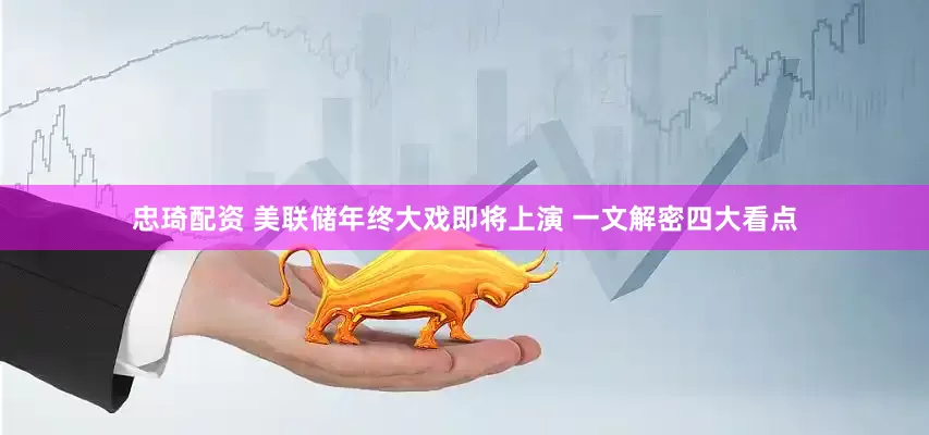 忠琦配资 美联储年终大戏即将上演 一文解密四大看点